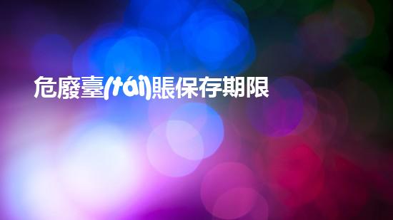 危廢臺(tái)賬保存期限不少于多少年化工安全漫談：揭示工業(yè)裝置拆除中的隱患與應(yīng)對(duì)策略？